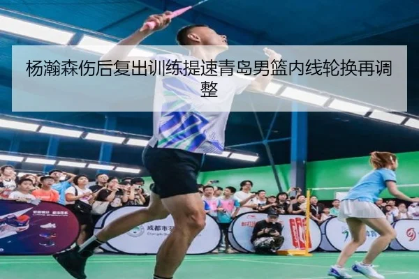 杨瀚森伤后复出训练提速青岛男篮内线轮换再调整